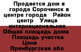 Продается дом в городе Сорочинск в центре города › Район ­ центр › Улица ­ интернациональная › Общая площадь дома ­ 75 › Площадь участка ­ 4 › Цена ­ 1 900 - Оренбургская обл., Оренбург г. Недвижимость » Дома, коттеджи, дачи продажа   